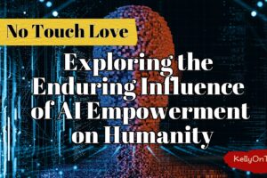 No Touch Love: Exploring The Enduring Influence of AI empowerment on humanity KellyOnTech
